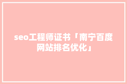 seo工程师证书「南宁百度网站排名优化」