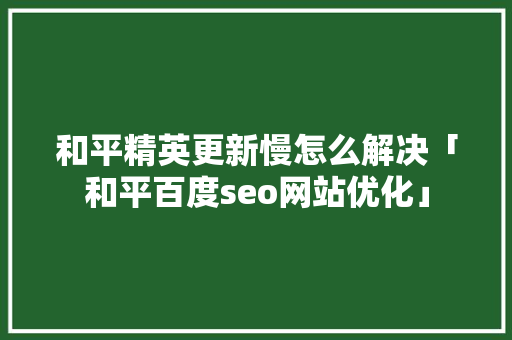 和平精英更新慢怎么解决「和平百度seo网站优化」