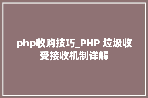 php收购技巧_PHP 垃圾收受接收机制详解