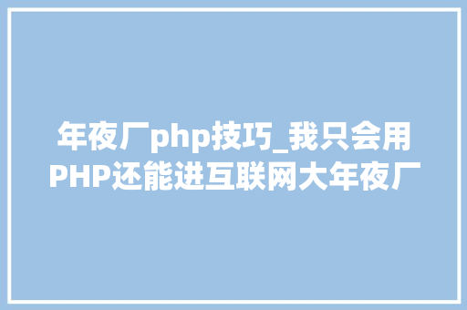 年夜厂php技巧_我只会用PHP还能进互联网大年夜厂吗