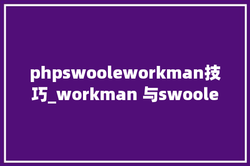 phpswooleworkman技巧_workman 与swoole的相同点和不合点 phpswooleworkman技巧_workman 与swoole的相同点和不合点 网站建设