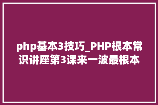 php基本3技巧_PHP根本常识讲座第3课来一波最根本出现频率最高的实现办法吧