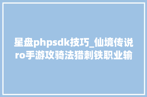 星盘phpsdk技巧_仙境传说ro手游攻骑法猎刺铁职业输出星盘攻略