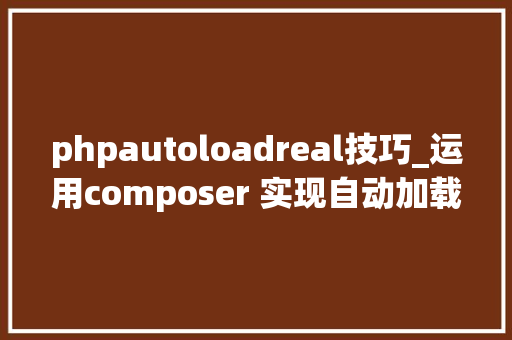 phpautoloadreal技巧_运用composer 实现自动加载的方法
