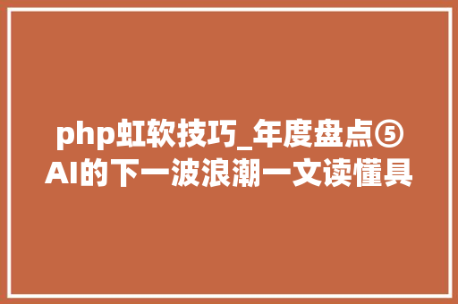 php虹软技巧_年度盘点⑤AI的下一波浪潮一文读懂具身智能