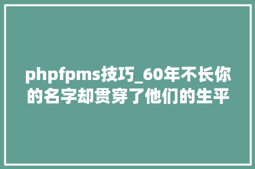 phpfpms技巧_60年不长你的名字却贯穿了他们的生平生日快乐我们的桥