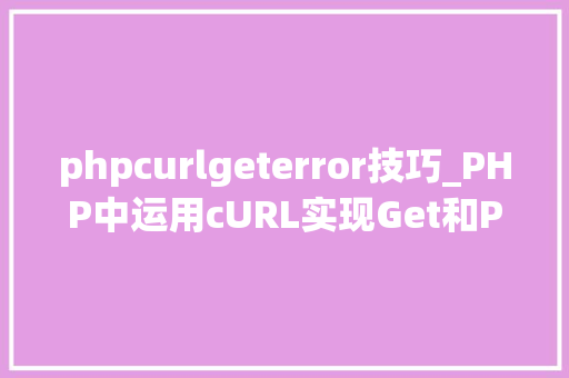 phpcurlgeterror技巧_PHP中运用cURL实现Get和Post请求的方法最全