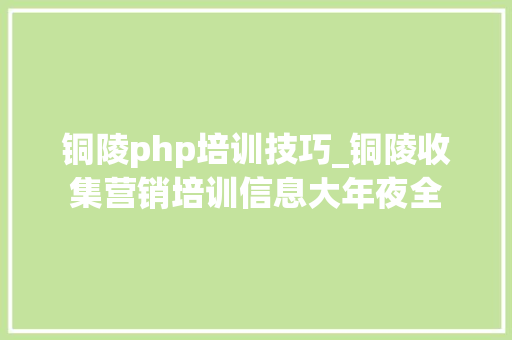 铜陵php培训技巧_铜陵收集营销培训信息大年夜全