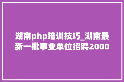 湖南php培训技巧_湖南最新一批事业单位招聘2000个职位有适合你的吗