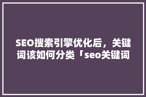 SEO搜索引擎优化后，关键词该如何分类「seo关键词优化经验技巧」