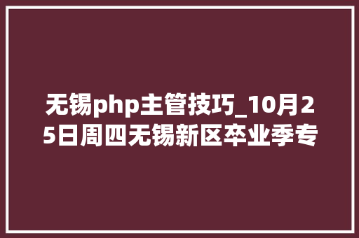 无锡php主管技巧_10月25日周四无锡新区卒业季专场招聘会职位预告