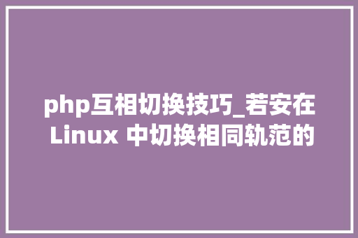 php互相切换技巧_若安在 Linux 中切换相同轨范的不合版本