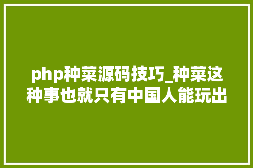 php种菜源码技巧_种菜这种事也就只有中国人能玩出这么多花样