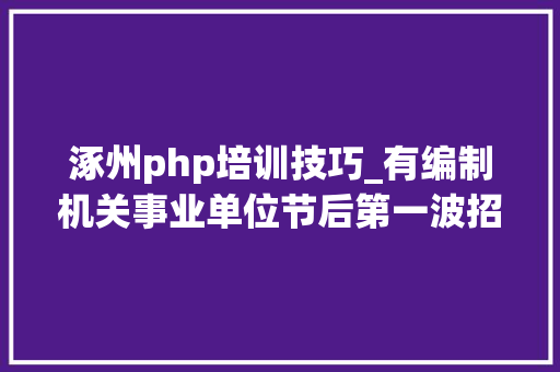 涿州php培训技巧_有编制机关事业单位节后第一波招聘来了55万岗位涿州人可以挑