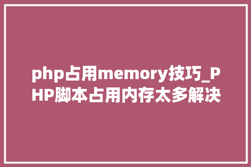 php占用memory技巧_PHP脚本占用内存太多解决筹划