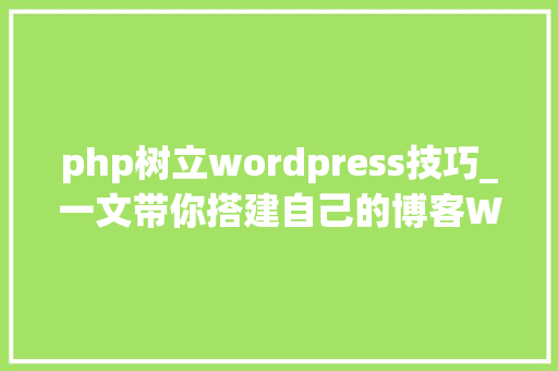 php树立wordpress技巧_一文带你搭建自己的博客WordPress