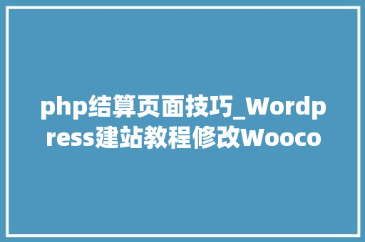 php结算页面技巧_Wordpress建站教程修改Woocommerce结算页面表单