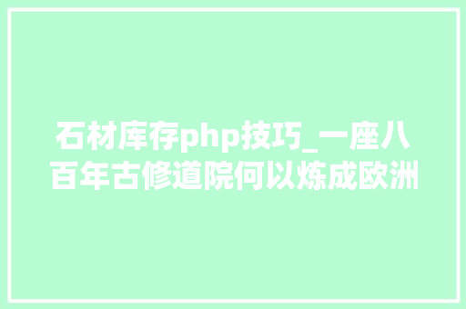 石材库存php技巧_一座八百年古修道院何以炼成欧洲超级动物园