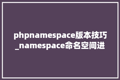 phpnamespace版本技巧_namespace命名空间进修