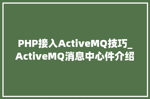 PHP接入ActiveMQ技巧_ActiveMQ消息中心件介绍