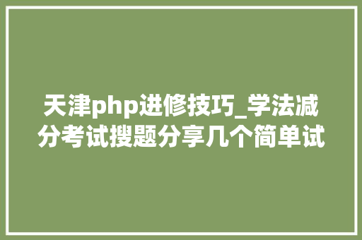 天津php进修技巧_学法减分考试搜题分享几个简单试用的进修和搜题对象
