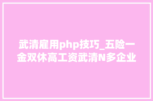 武清雇用php技巧_五险一金双休高工资武清N多企业在招聘总有一个适合你