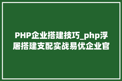 PHP企业搭建技巧_php浮屠搭建支配实战易优企业官网系统源码