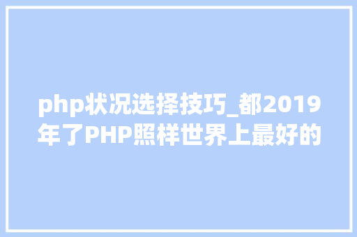 php状况选择技巧_都2019年了PHP照样世界上最好的措辞吗