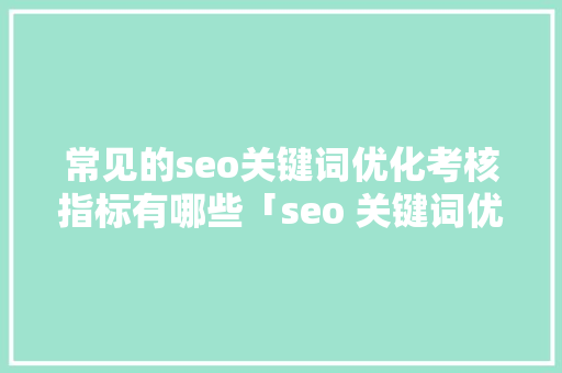 常见的seo关键词优化考核指标有哪些「seo 关键词优化」