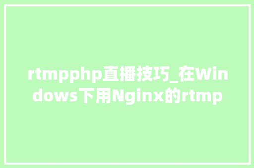 rtmpphp直播技巧_在Windows下用Nginx的rtmp模块搭建直播