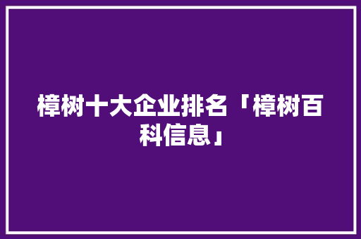 樟树十大企业排名「樟树百科信息」