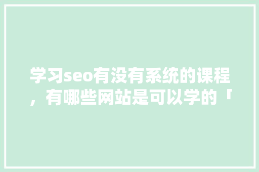学习seo有没有系统的课程，有哪些网站是可以学的「百度seo排名优化助手」