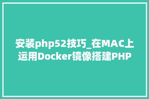 安装php52技巧_在MAC上运用Docker镜像搭建PHP52开拓情形