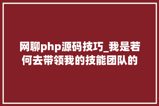 网聊php源码技巧_我是若何去带领我的技能团队的