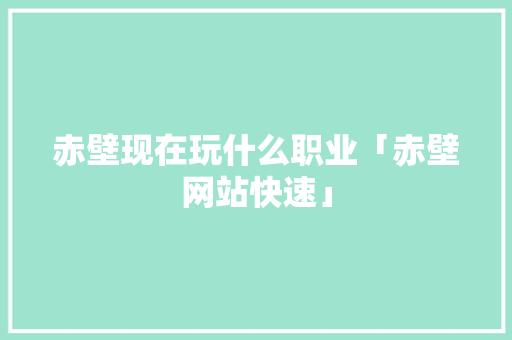 赤壁现在玩什么职业「赤壁网站快速」