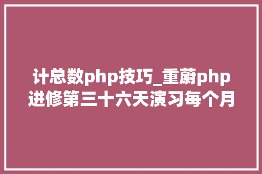 计总数php技巧_重蔚php进修第三十六天演习每个月的兔子总数附案例代码