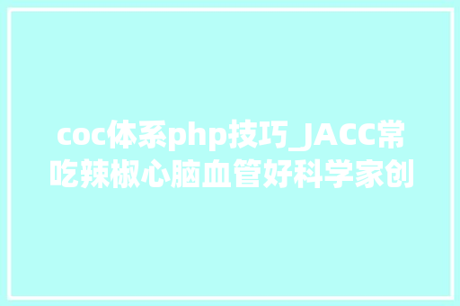coc体系php技巧_JACC常吃辣椒心脑血管好科学家创造每周吃辣椒四次以上与心血管疾病去世亡风险下降33脑血管病去世亡风险下降61有关