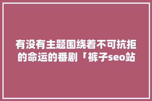 有没有主题围绕着不可抗拒的命运的番剧「裤子seo站内优化」