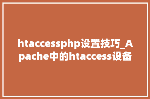 htaccessphp设置技巧_Apache中的htaccess设备文件设置技巧大年夜全