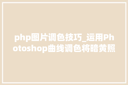 php图片调色技巧_运用Photoshop曲线调色将暗黄照片还原为自然色彩