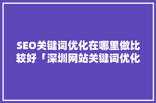 SEO关键词优化在哪里做比较好「深圳网站关键词优化公司哪家好」
