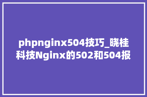 phpnginx504技巧_晓桂科技Nginx的502和504报错的解决方法