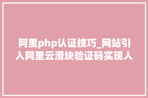 阿里php认证技巧_网站引入阿里云滑块验证码实现人机交互教程