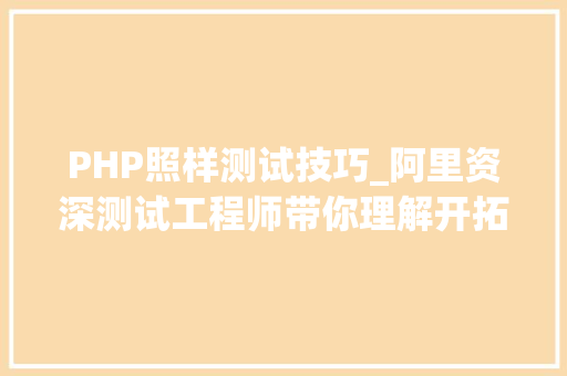 PHP照样测试技巧_阿里资深测试工程师带你理解开拓测试开拓和测试之间的差异