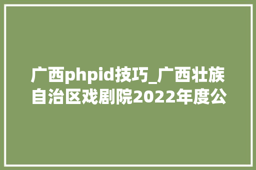 广西phpid技巧_广西壮族自治区戏剧院2022年度公开招聘工作人员通知书记
