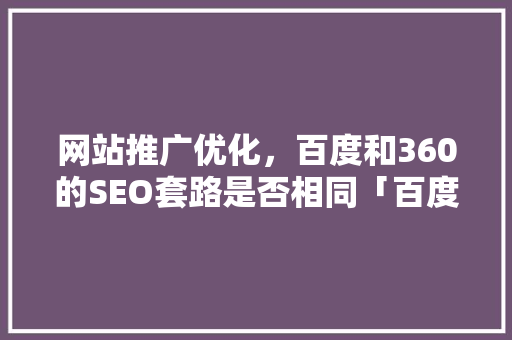 网站推广优化，百度和360的SEO套路是否相同「百度seo视频教程」