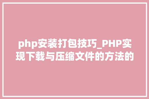 php安装打包技巧_PHP实现下载与压缩文件的方法的封装与整理