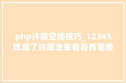 php许愿空间技巧_12345咋成了许愿池来看看有哪些奇怪的许愿