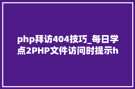php拜访404技巧_每日学点2PHP文件访问时提示http 404缺点