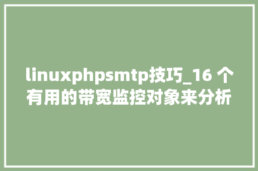 linuxphpsmtp技巧_16 个有用的带宽监控对象来分析 Linux 中的收集运用情况
